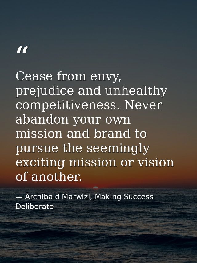 Cease from envy, prejudice and unhealthy competitiveness. Never abandon your own mission and brand to pursue the seeming — Archibald Marwizi, Making Success Deliberate