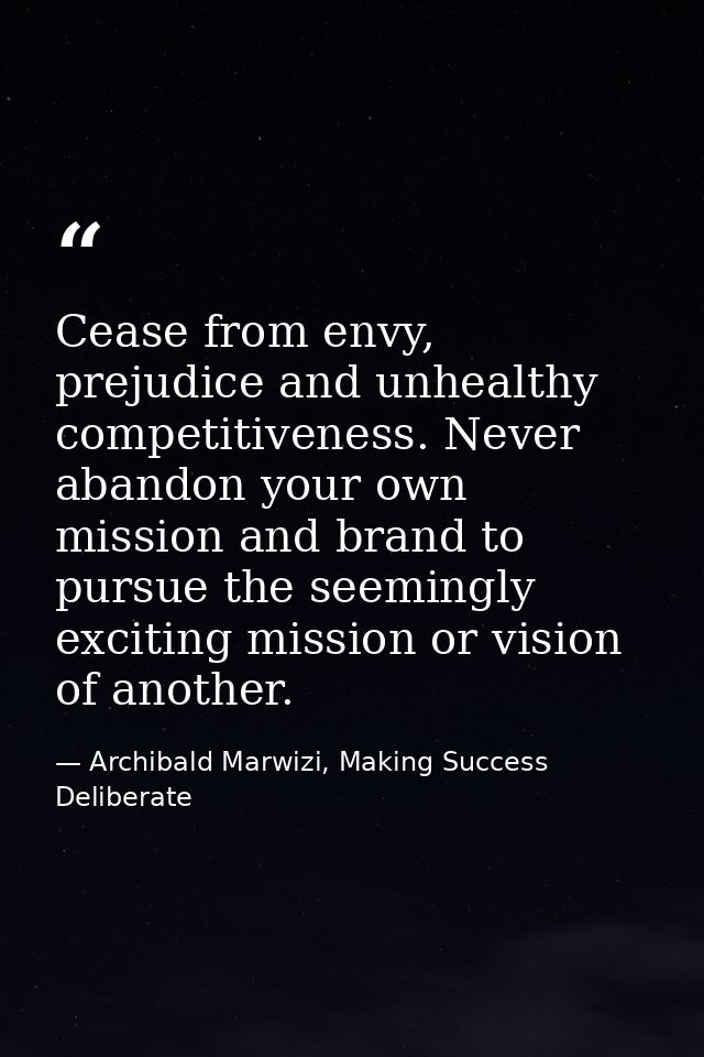 Cease from envy, prejudice and unhealthy competitiveness. Never abandon your own mission and brand to pursue the seeming — Archibald Marwizi, Making Success Deliberate