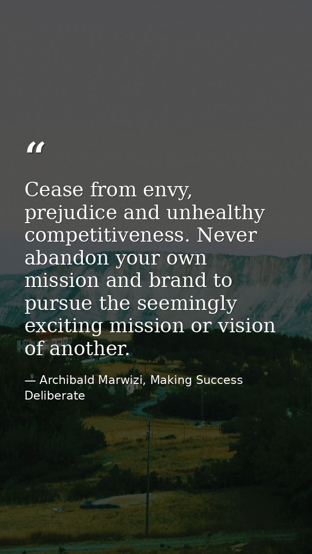Cease from envy, prejudice and unhealthy competitiveness. Never abandon your own mission and brand to pursue the seeming — Archibald Marwizi, Making Success Deliberate