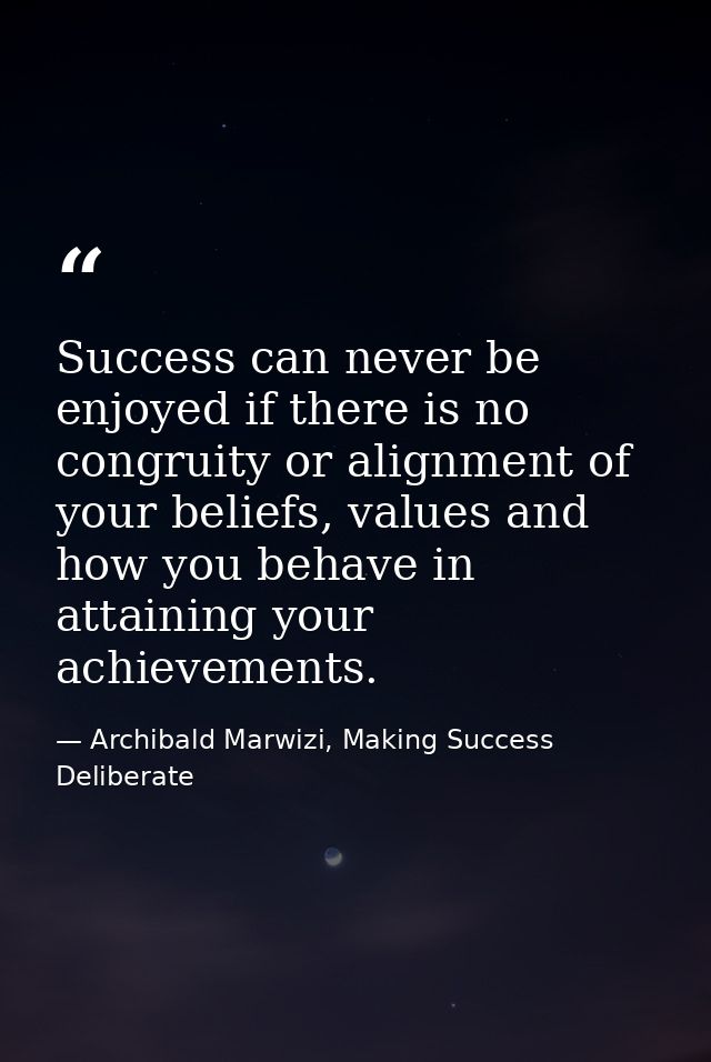 Success can never be enjoyed if there is no congruity or alignment of your beliefs, values and how you behave in attaini — Archibald Marwizi, Making Success Deliberate