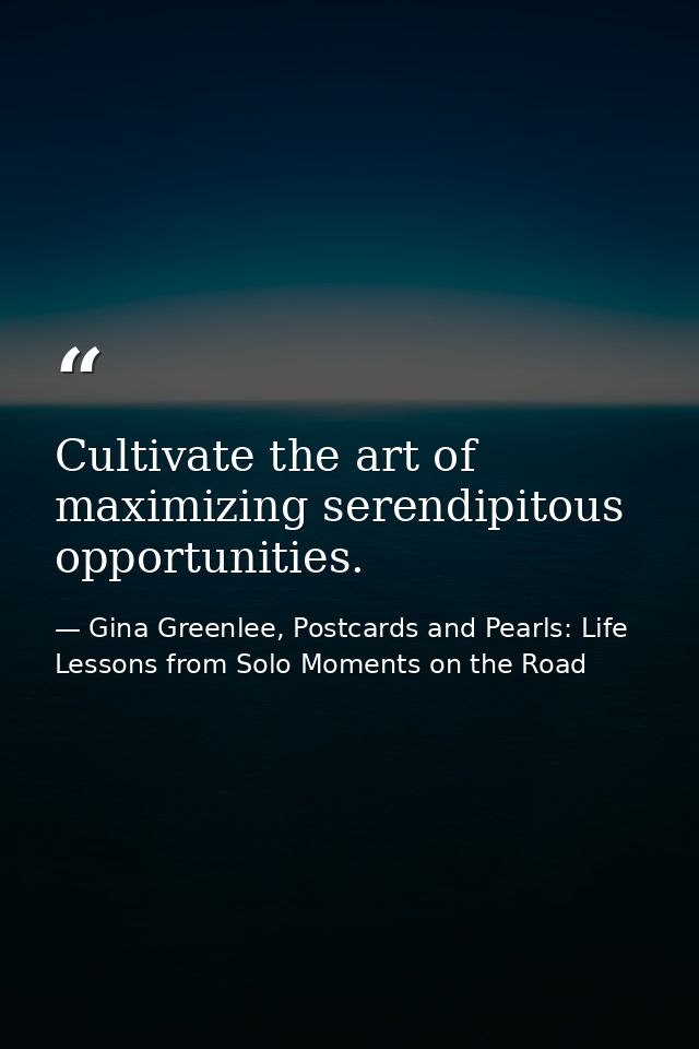 Cultivate the art of maximizing serendipitous opportunities. — Gina Greenlee, Postcards and Pearls: Life Lessons from Solo Moments on the Road