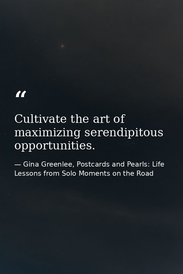 Cultivate the art of maximizing serendipitous opportunities. — Gina Greenlee, Postcards and Pearls: Life Lessons from Solo Moments on the Road