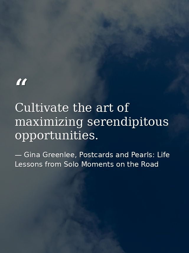 Cultivate the art of maximizing serendipitous opportunities. — Gina Greenlee, Postcards and Pearls: Life Lessons from Solo Moments on the Road