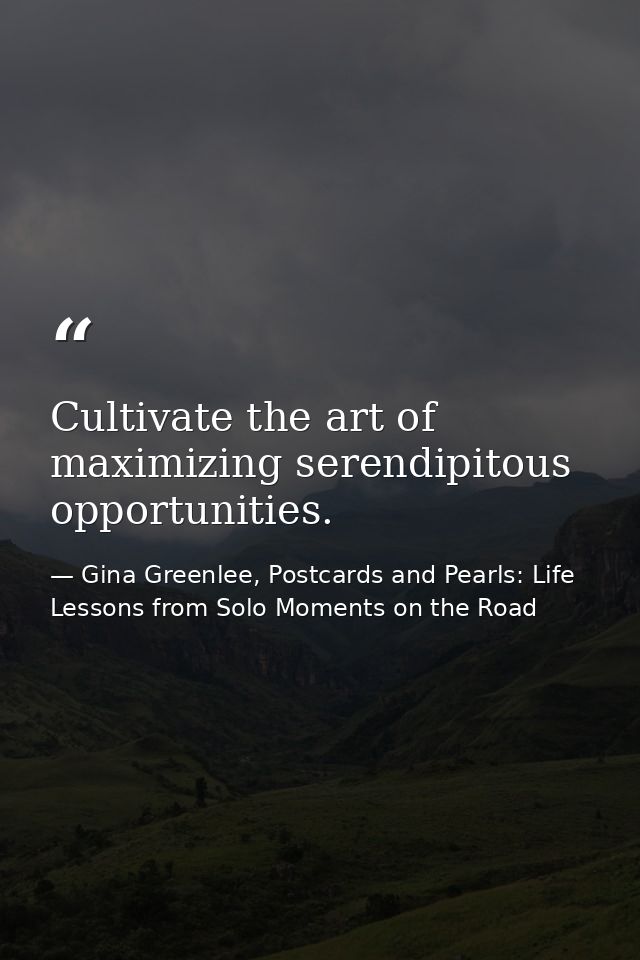 Cultivate the art of maximizing serendipitous opportunities. — Gina Greenlee, Postcards and Pearls: Life Lessons from Solo Moments on the Road