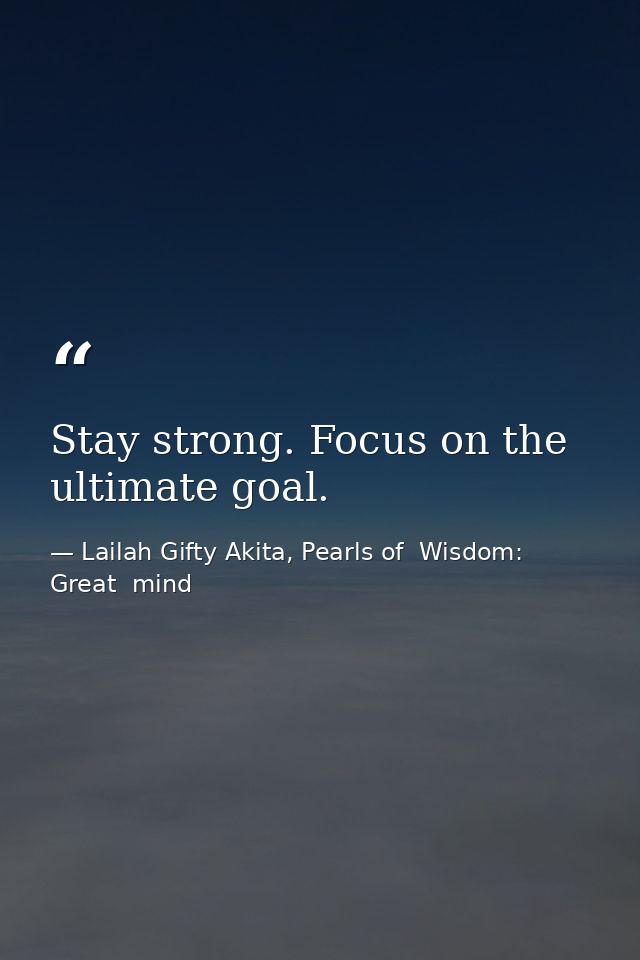 Stay strong. Focus on the ultimate goal. — Lailah Gifty Akita, Pearls of  Wisdom: Great  mind