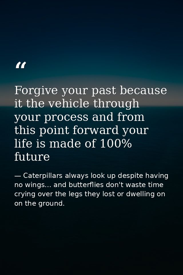 Forgive your past because it the vehicle through your process and from this point forward your life is made of 100% futu — Caterpillars always look up despite having no wings... and butterflies don't waste time crying over the legs they lost or dwelling on on the ground.
