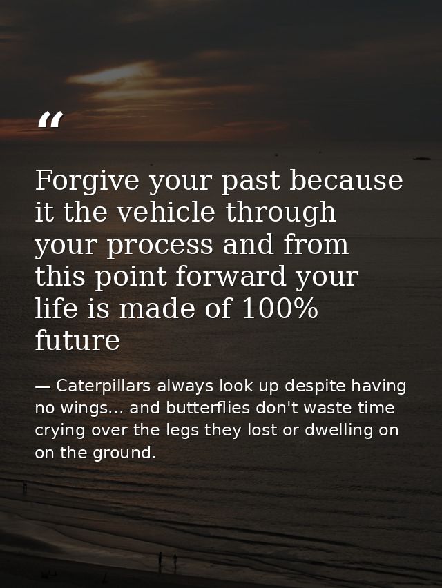Forgive your past because it the vehicle through your process and from this point forward your life is made of 100% futu — Caterpillars always look up despite having no wings... and butterflies don't waste time crying over the legs they lost or dwelling on on the ground.