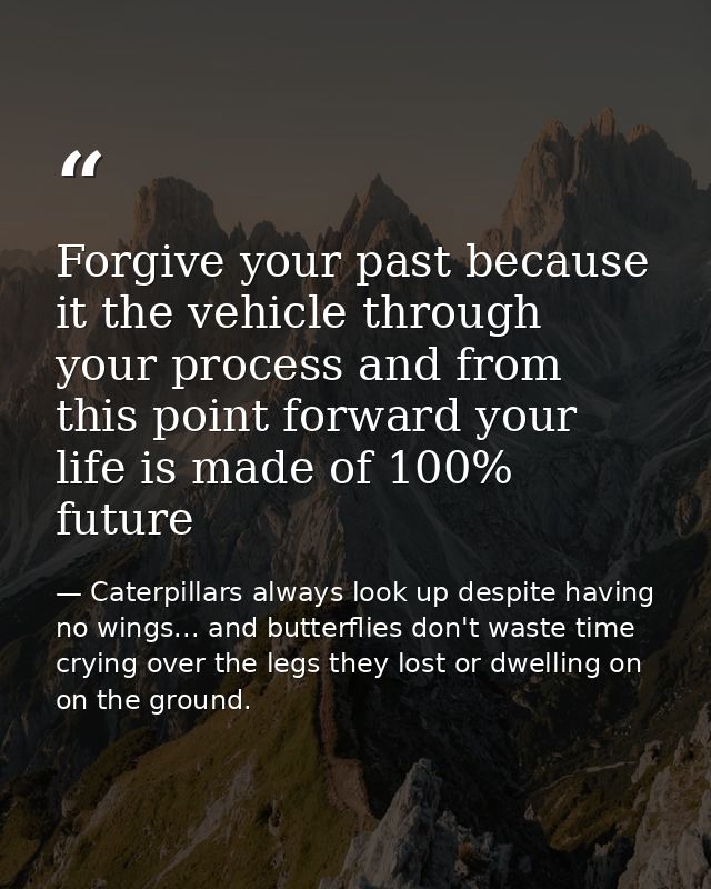 Forgive your past because it the vehicle through your process and from this point forward your life is made of 100% futu — Caterpillars always look up despite having no wings... and butterflies don't waste time crying over the legs they lost or dwelling on on the ground.