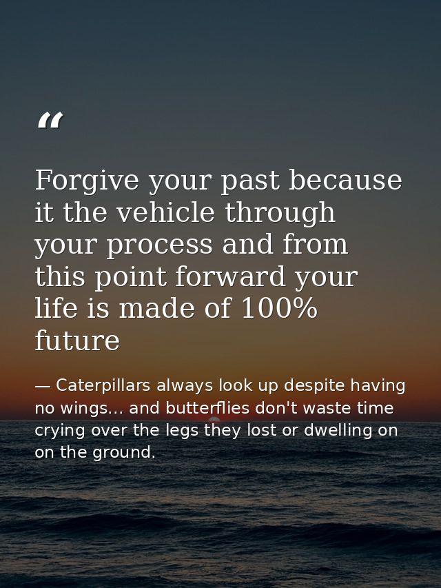 Forgive your past because it the vehicle through your process and from this point forward your life is made of 100% futu — Caterpillars always look up despite having no wings... and butterflies don't waste time crying over the legs they lost or dwelling on on the ground.