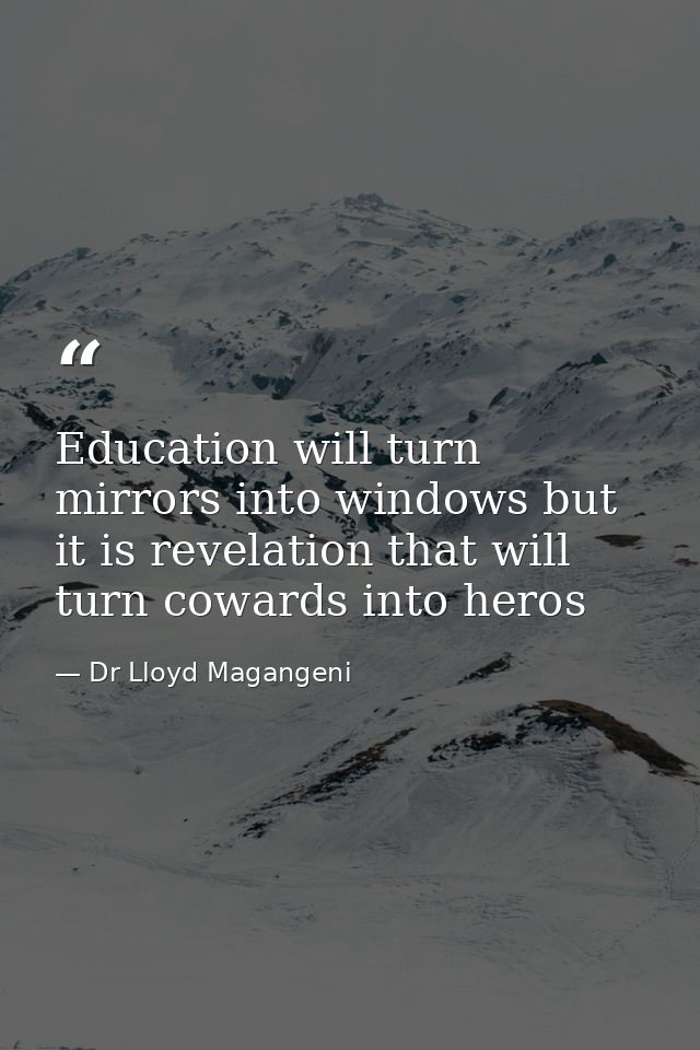 Education will turn mirrors into windows but it is revelation that will turn cowards into heros — Dr Lloyd Magangeni