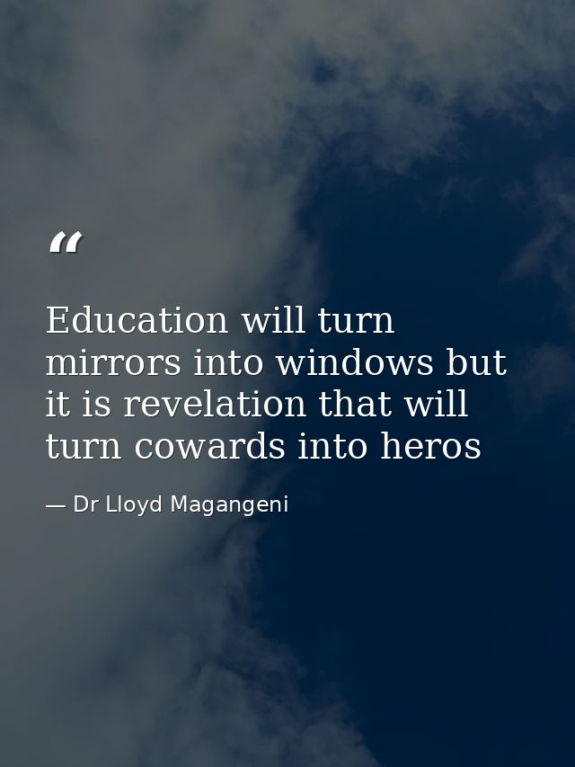 Education will turn mirrors into windows but it is revelation that will turn cowards into heros — Dr Lloyd Magangeni