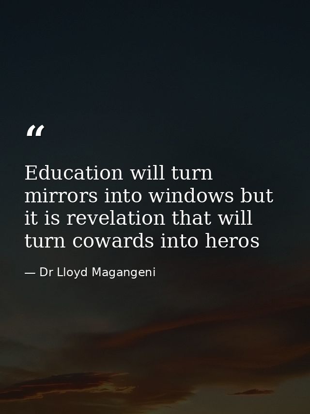 Education will turn mirrors into windows but it is revelation that will turn cowards into heros — Dr Lloyd Magangeni
