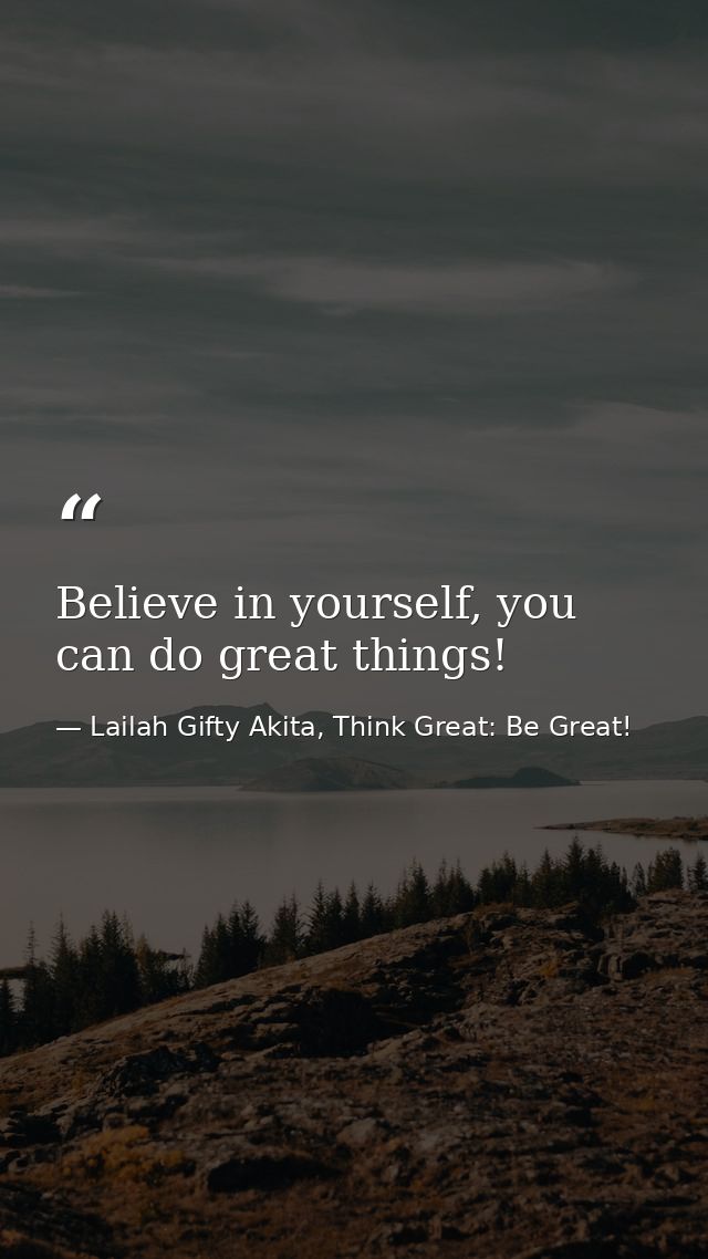 Believe in yourself, you can do great things! — Lailah Gifty Akita, Think Great: Be Great!