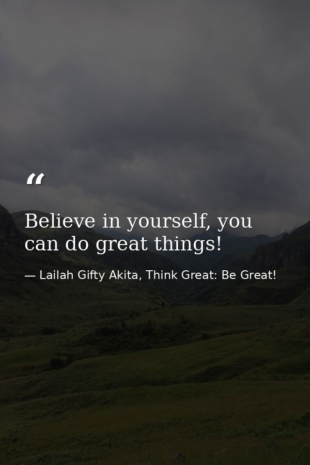 Believe in yourself, you can do great things! — Lailah Gifty Akita, Think Great: Be Great!