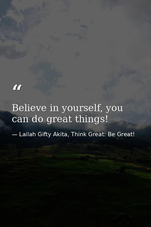 Believe in yourself, you can do great things! — Lailah Gifty Akita, Think Great: Be Great!