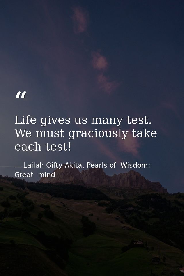Life gives us many test. We must graciously take each test! — Lailah Gifty Akita, Pearls of  Wisdom: Great  mind