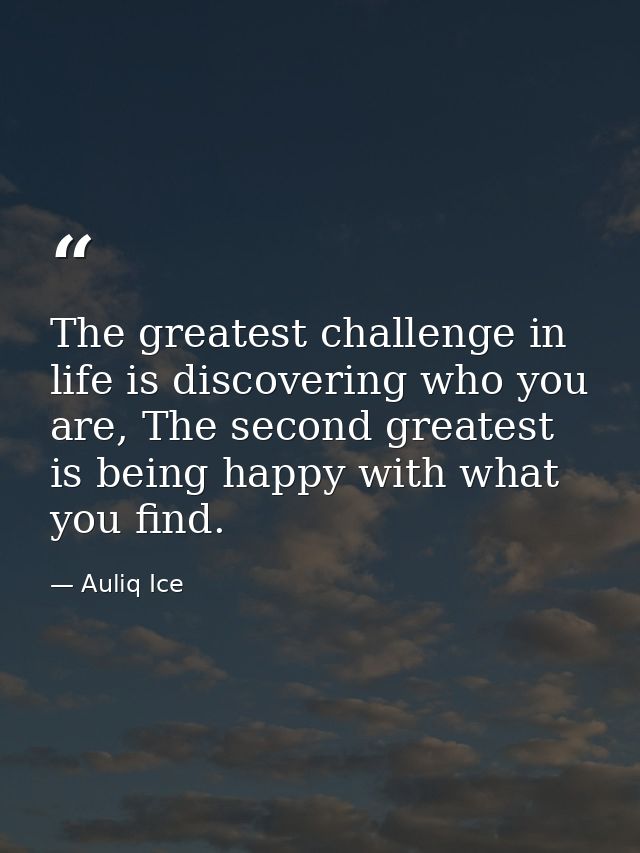 The greatest challenge in life is discovering who you are, The second greatest is being happy with what you find. — Auliq Ice