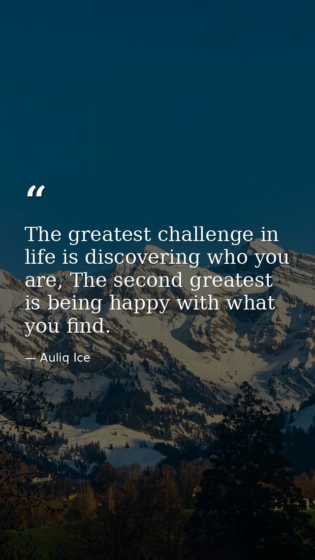 The greatest challenge in life is discovering who you are, The second greatest is being happy with what you find. — Auliq Ice