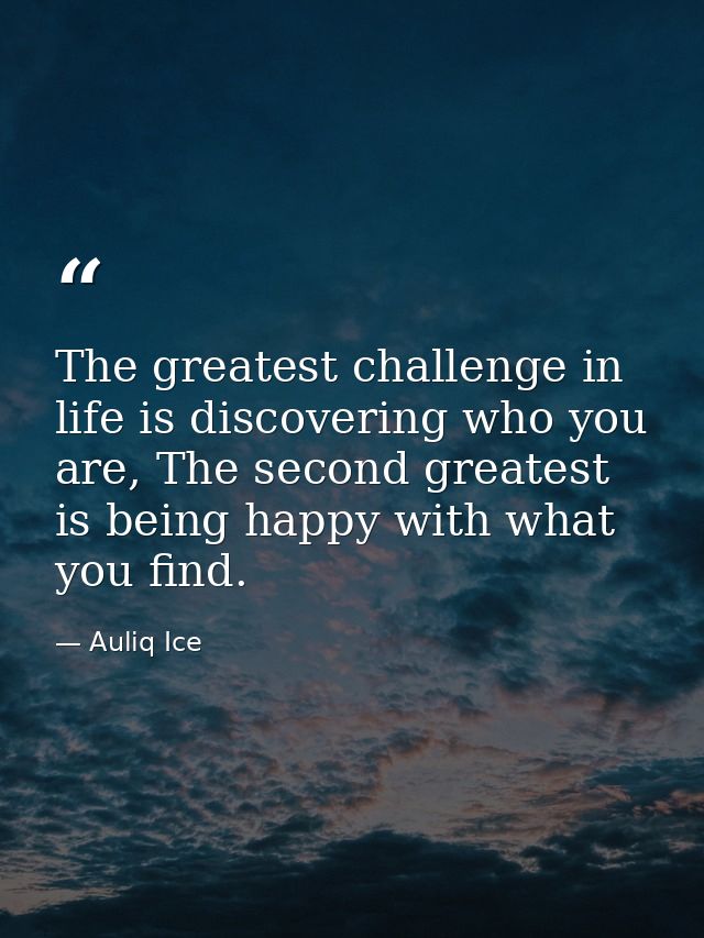 The greatest challenge in life is discovering who you are, The second greatest is being happy with what you find. — Auliq Ice