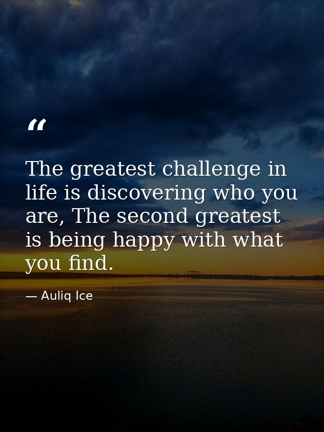 The greatest challenge in life is discovering who you are, The second greatest is being happy with what you find. — Auliq Ice