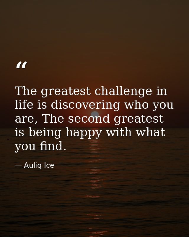 The greatest challenge in life is discovering who you are, The second greatest is being happy with what you find. — Auliq Ice