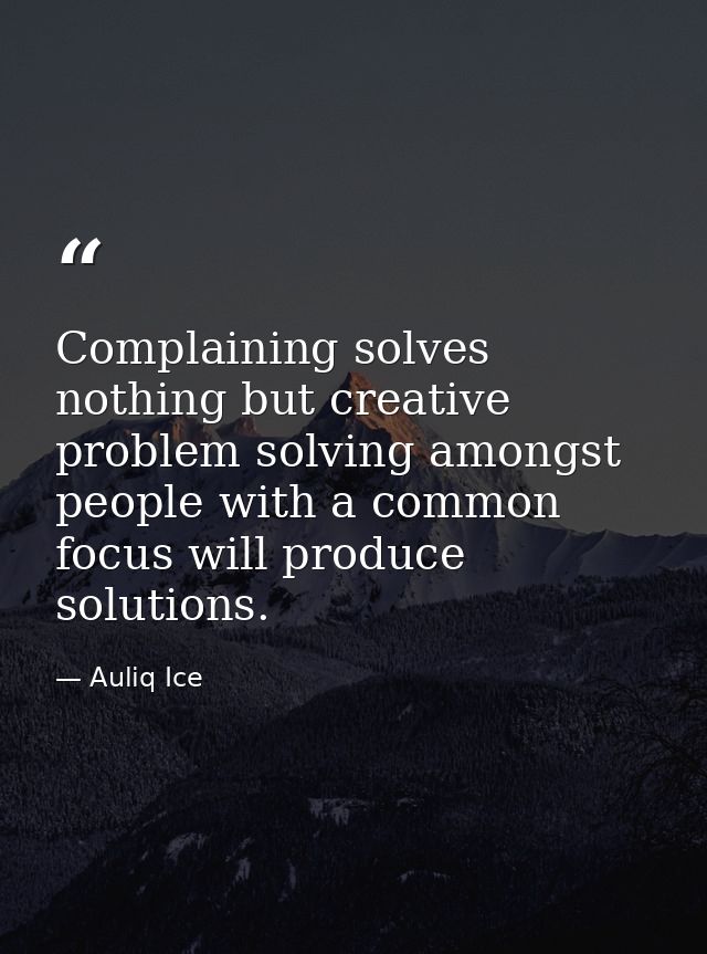 Complaining solves nothing but creative problem solving amongst people with a common focus will produce solutions. — Auliq Ice