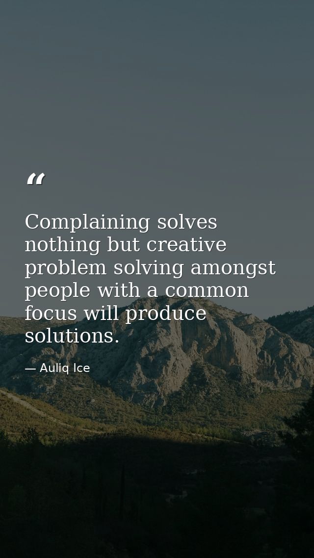 Complaining solves nothing but creative problem solving amongst people with a common focus will produce solutions. — Auliq Ice