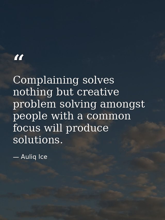 Complaining solves nothing but creative problem solving amongst people with a common focus will produce solutions. — Auliq Ice