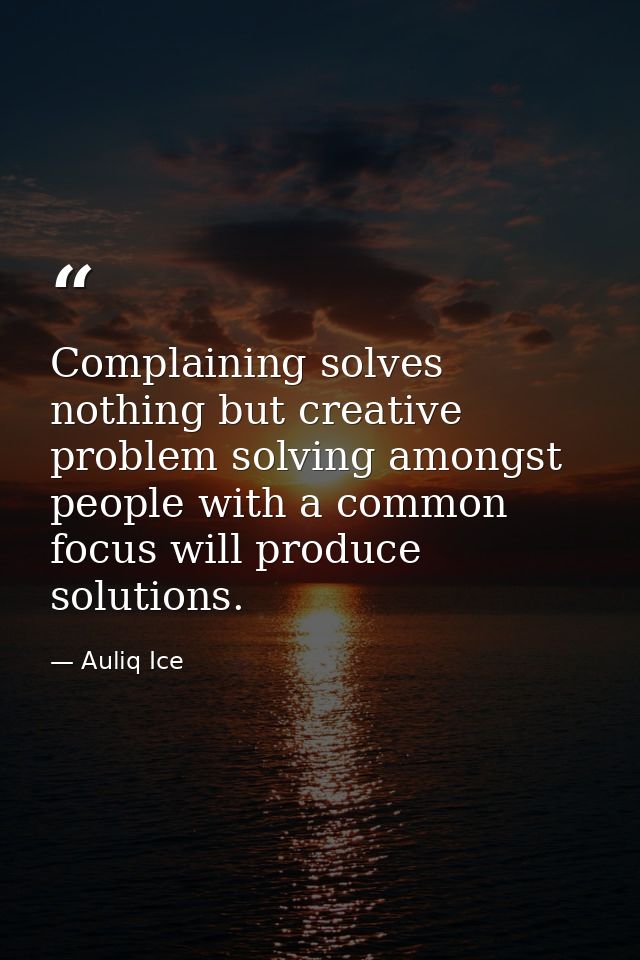 Complaining solves nothing but creative problem solving amongst people with a common focus will produce solutions. — Auliq Ice