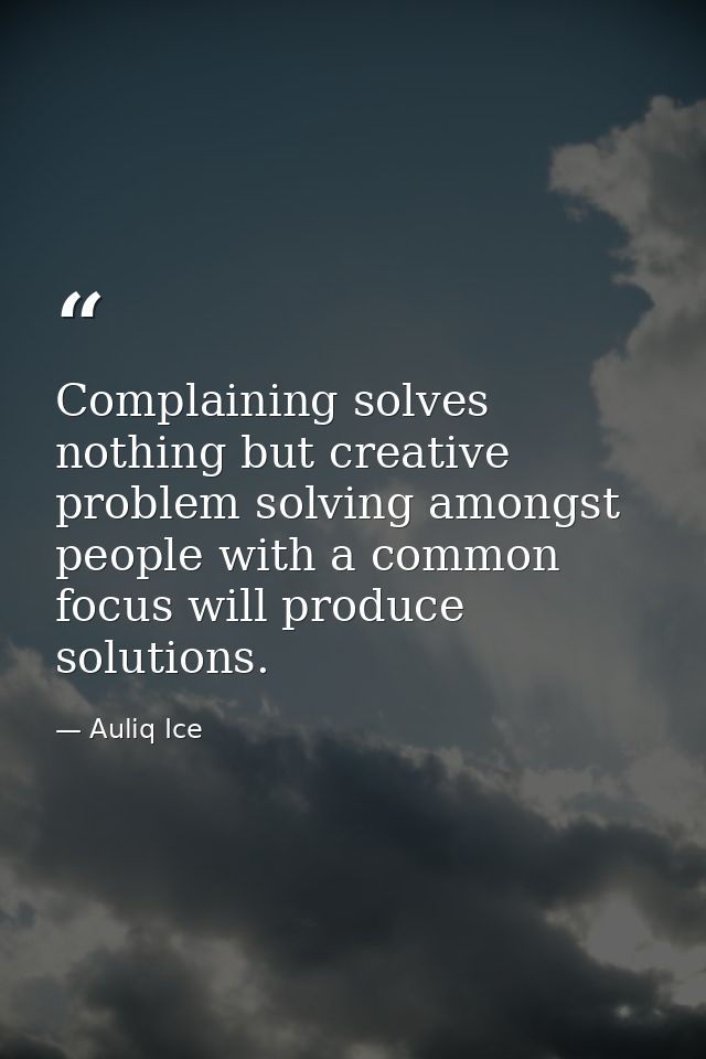 Complaining solves nothing but creative problem solving amongst people with a common focus will produce solutions. — Auliq Ice