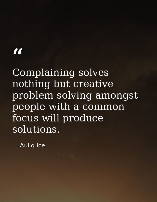 Complaining solves nothing but creative problem solving amongst people with a common focus will produce solutions. — Auliq Ice