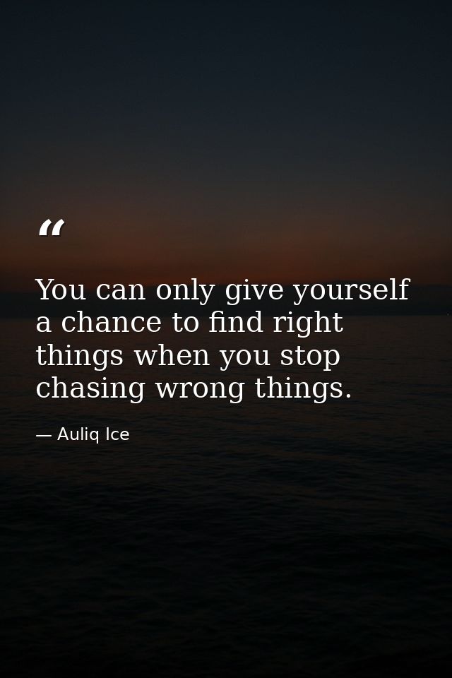 You can only give yourself a chance to find right things when you stop chasing wrong things. — Auliq Ice