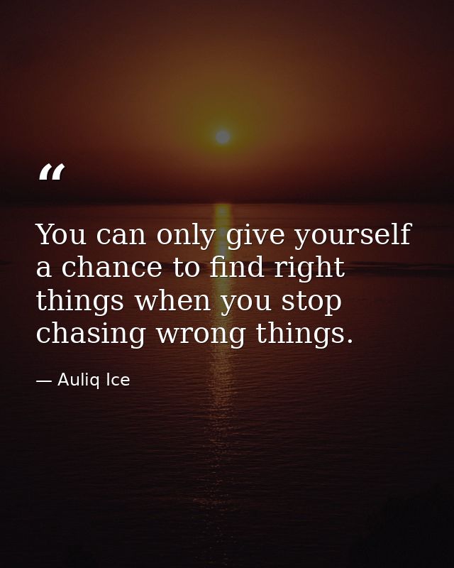 You can only give yourself a chance to find right things when you stop chasing wrong things. — Auliq Ice