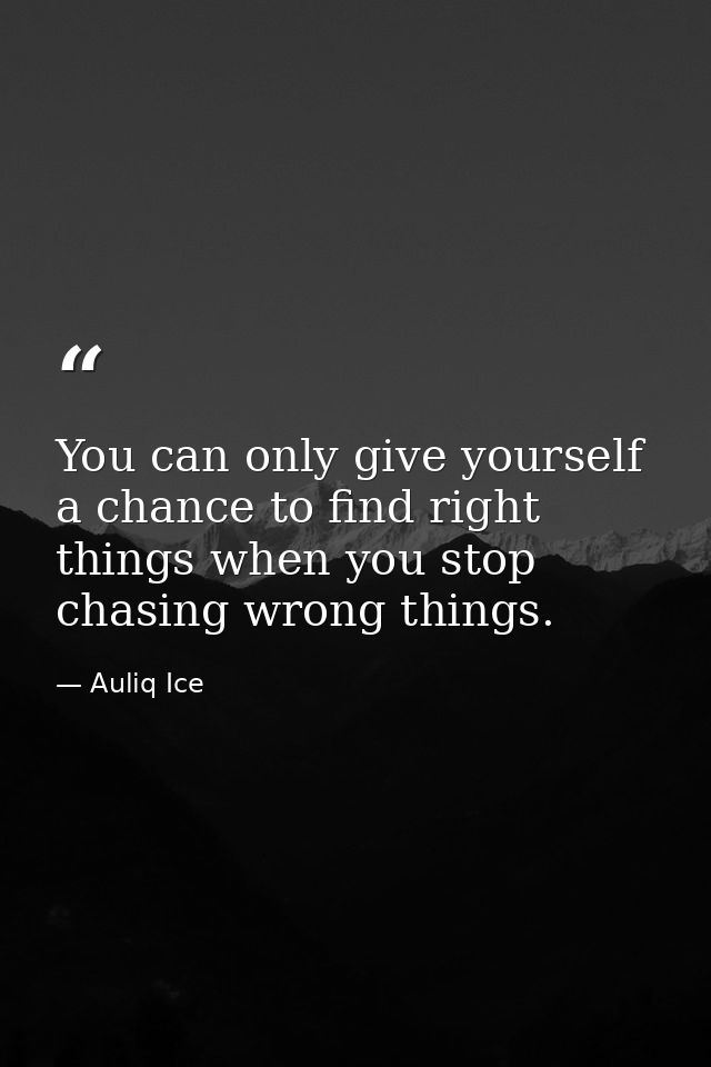 You can only give yourself a chance to find right things when you stop chasing wrong things. — Auliq Ice