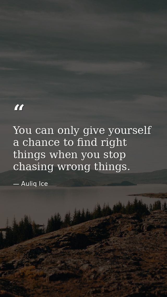 You can only give yourself a chance to find right things when you stop chasing wrong things. — Auliq Ice
