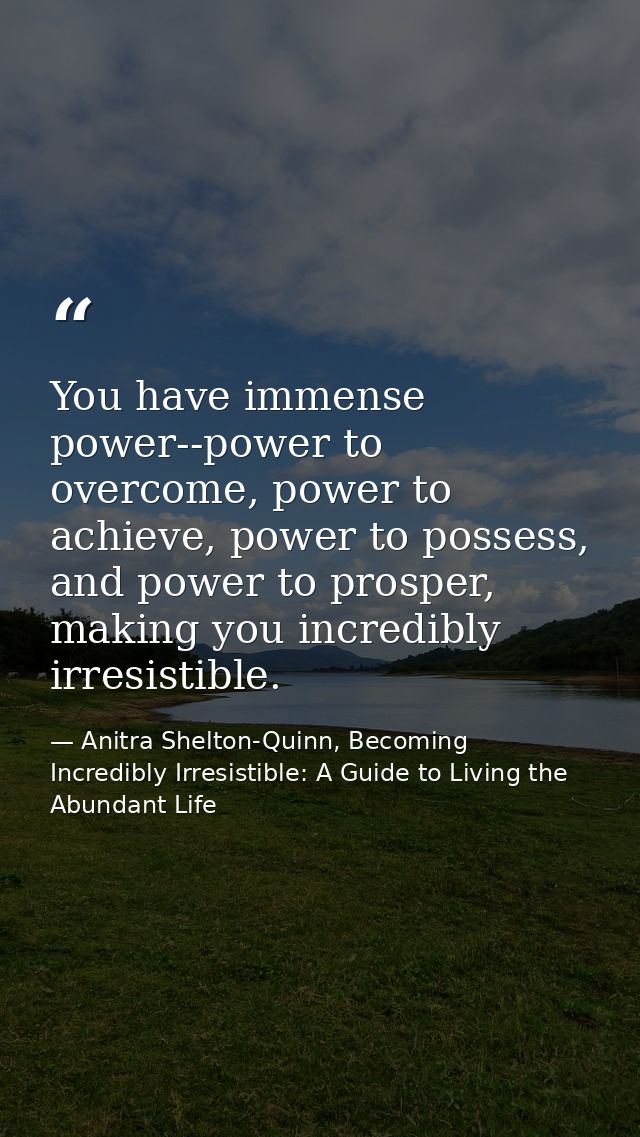 You have immense power--power to overcome, power to achieve, power to possess, and power to prosper, making you incredib — Anitra Shelton-Quinn, Becoming Incredibly Irresistible: A Guide to Living the Abundant Life