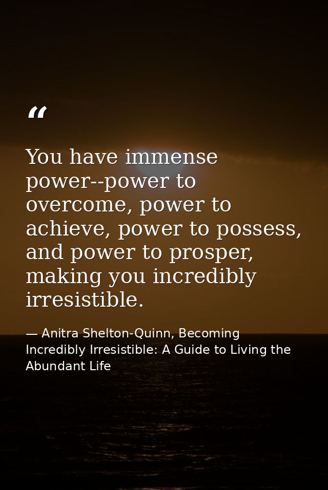You have immense power--power to overcome, power to achieve, power to possess, and power to prosper, making you incredib — Anitra Shelton-Quinn, Becoming Incredibly Irresistible: A Guide to Living the Abundant Life
