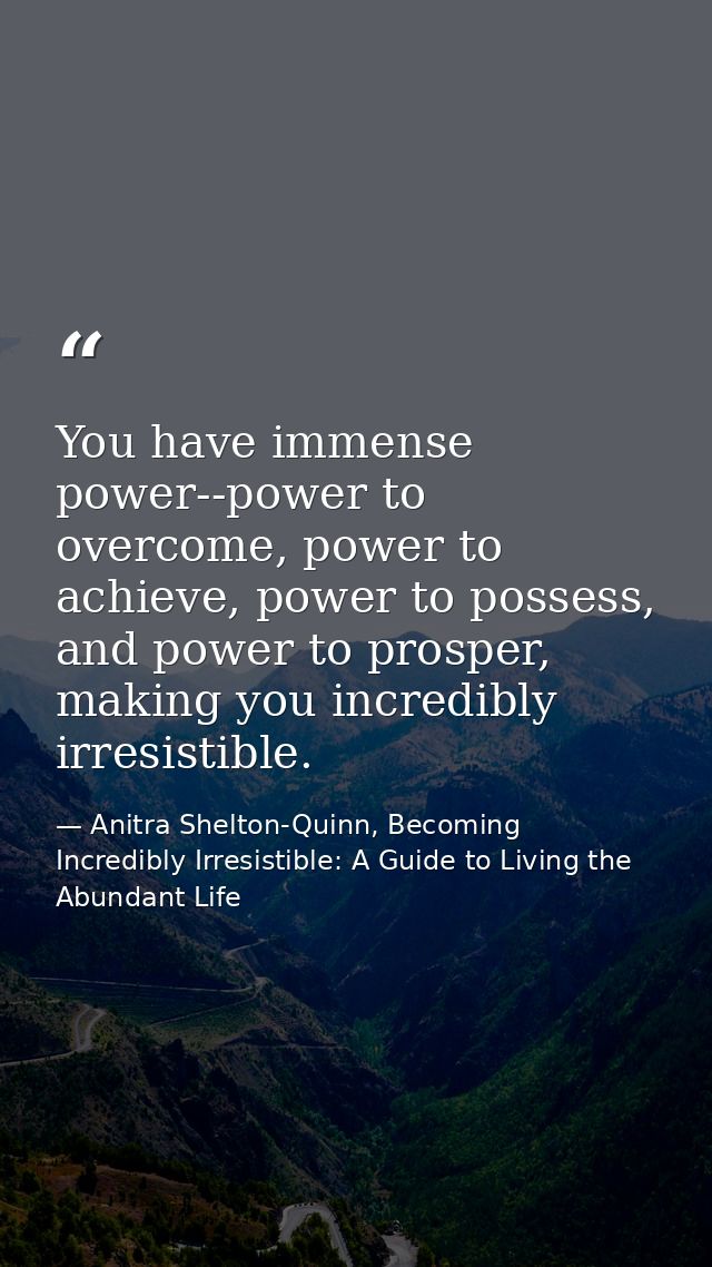 You have immense power--power to overcome, power to achieve, power to possess, and power to prosper, making you incredib — Anitra Shelton-Quinn, Becoming Incredibly Irresistible: A Guide to Living the Abundant Life