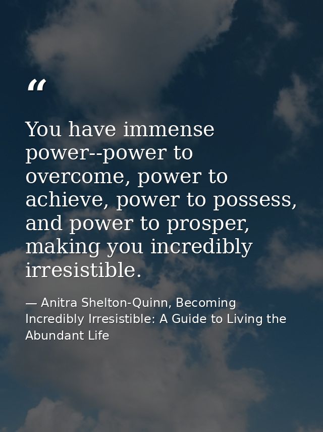You have immense power--power to overcome, power to achieve, power to possess, and power to prosper, making you incredib — Anitra Shelton-Quinn, Becoming Incredibly Irresistible: A Guide to Living the Abundant Life