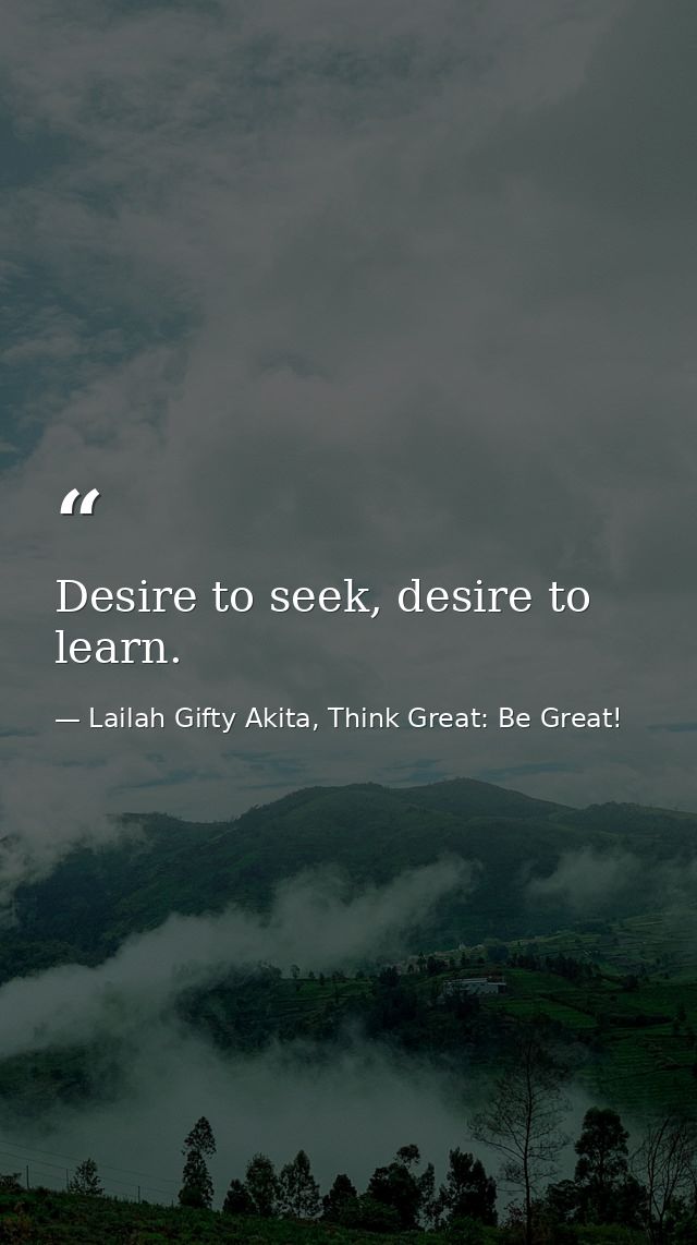 Desire to seek, desire to learn. — Lailah Gifty Akita, Think Great: Be Great!