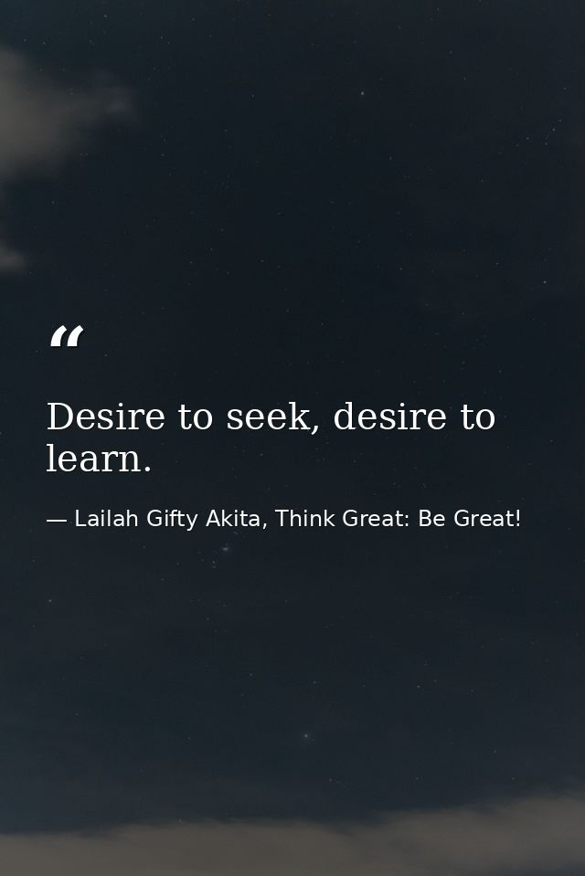 Desire to seek, desire to learn. — Lailah Gifty Akita, Think Great: Be Great!