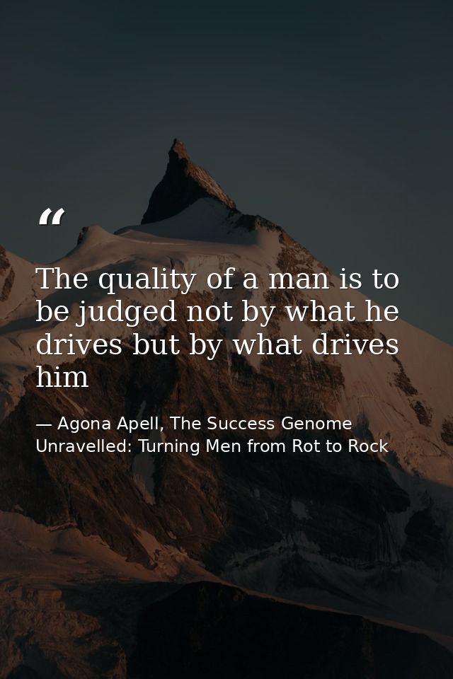 The quality of a man is to be judged not by what he drives but by what drives him — Agona Apell, The Success Genome Unravelled: Turning Men from Rot to Rock