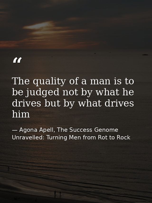 The quality of a man is to be judged not by what he drives but by what drives him — Agona Apell, The Success Genome Unravelled: Turning Men from Rot to Rock