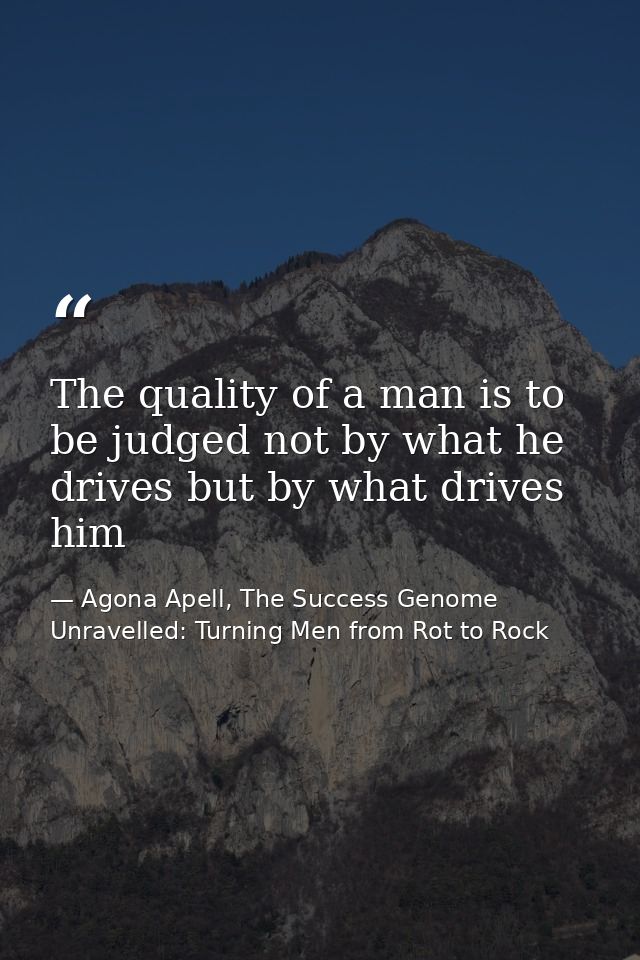 The quality of a man is to be judged not by what he drives but by what drives him — Agona Apell, The Success Genome Unravelled: Turning Men from Rot to Rock