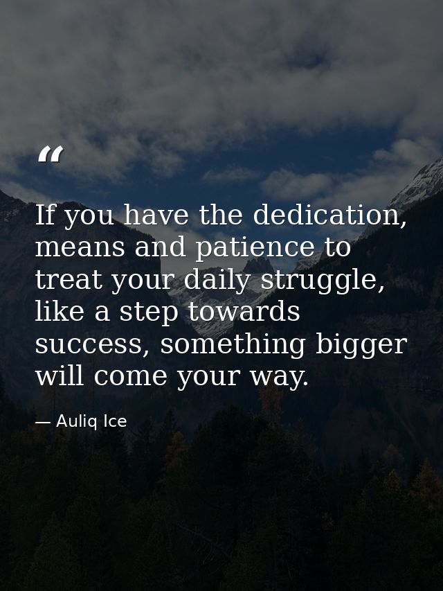 If you have the dedication, means and patience to treat your daily struggle, like a step towards success, something bigg — Auliq Ice