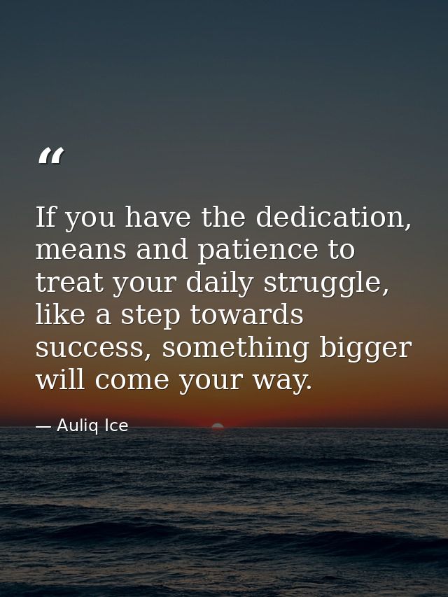 If you have the dedication, means and patience to treat your daily struggle, like a step towards success, something bigg — Auliq Ice