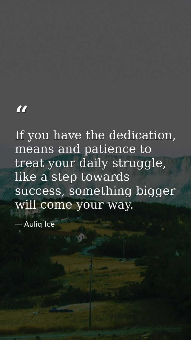 If you have the dedication, means and patience to treat your daily struggle, like a step towards success, something bigg — Auliq Ice