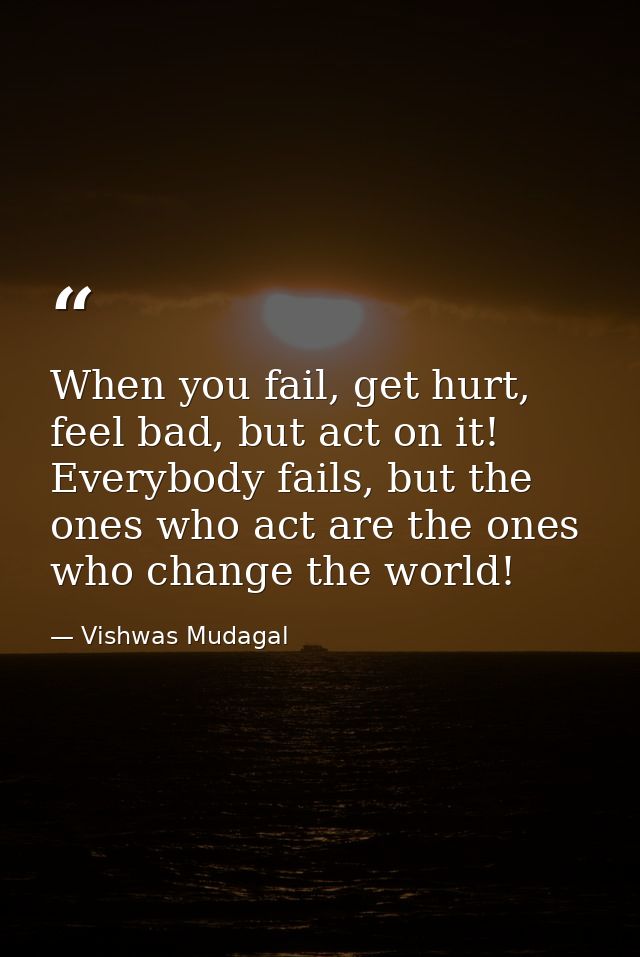 When you fail, get hurt, feel bad, but act on it! Everybody fails, but the ones who act are the ones who change the worl — Vishwas Mudagal