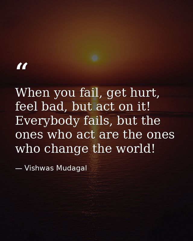 When you fail, get hurt, feel bad, but act on it! Everybody fails, but the ones who act are the ones who change the worl — Vishwas Mudagal