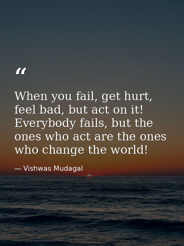 When you fail, get hurt, feel bad, but act on it! Everybody fails, but the ones who act are the ones who change the worl — Vishwas Mudagal
